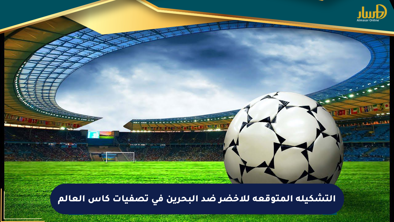 التشكيلة المتوقعة للأخضر ضد البحرين في تصفيات كأس العالم